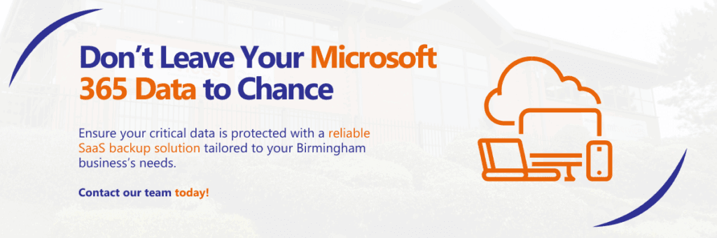 Don’t Leave Your Microsoft 365 Data to Chance Ensure your critical data is protected with a reliable SaaS backup solution tailored to your Birmingham business’s needs. Contact our team today!