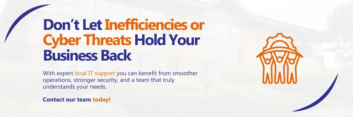Don't Let Inefficiencies or Cyber Threats Hold Your Business Back With expert local IT support you can benefit from smoother operations, stronger security, and a team that truly understands your needs. Contact our team today!